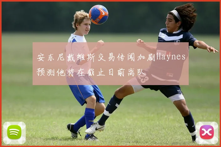 安东尼戴维斯交易传闻加剧Haynes预测他将在截止日前离队