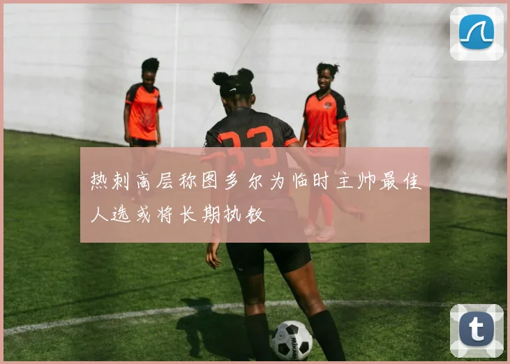 热刺高层称图多尔为临时主帅最佳人选或将长期执教