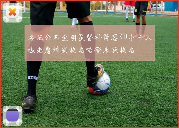 名记公布全明星替补阵容KD小卡入选老詹特别提名哈登未获提名