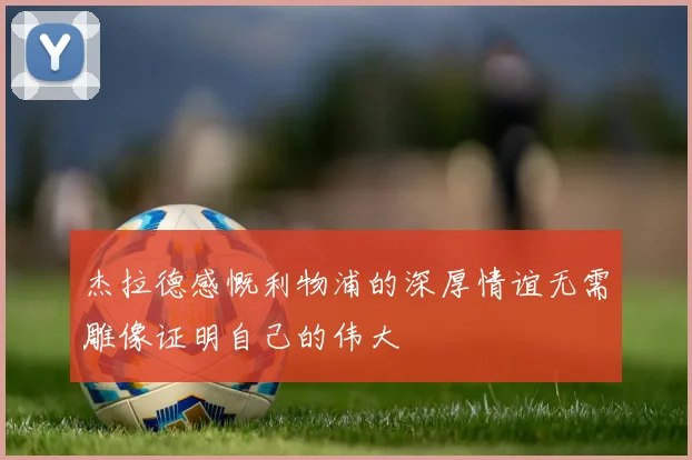 杰拉德感慨利物浦的深厚情谊无需雕像证明自己的伟大
