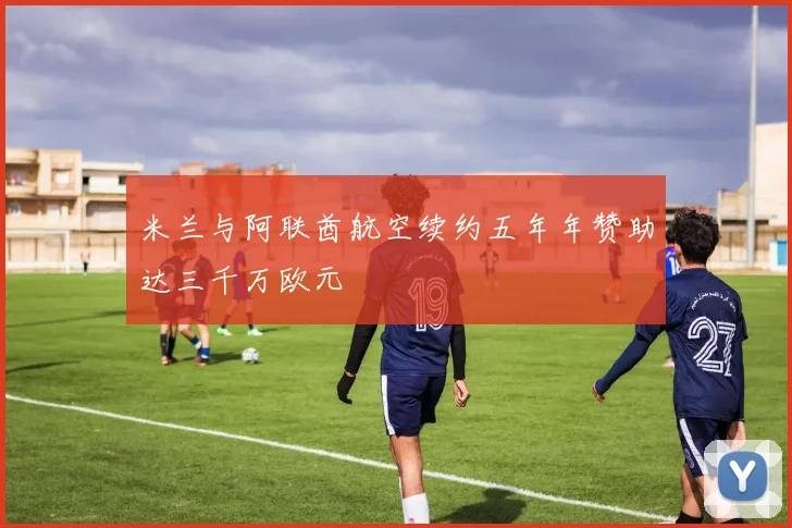 米兰与阿联酋航空续约五年年赞助达三千万欧元