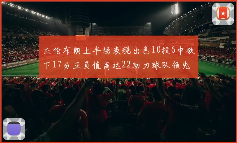 杰伦布朗上半场表现出色10投6中砍下17分正负值高达22助力球队领先