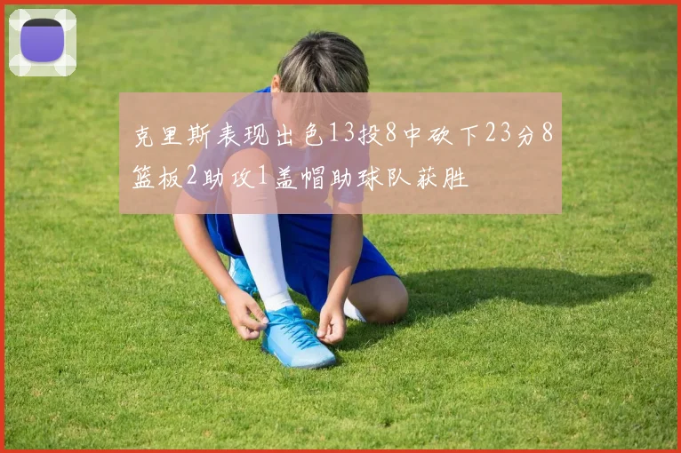 克里斯表现出色13投8中砍下23分8篮板2助攻1盖帽助球队获胜