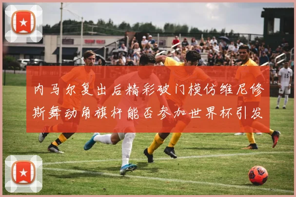 内马尔复出后精彩破门模仿维尼修斯舞动角旗杆能否参加世界杯引发热议