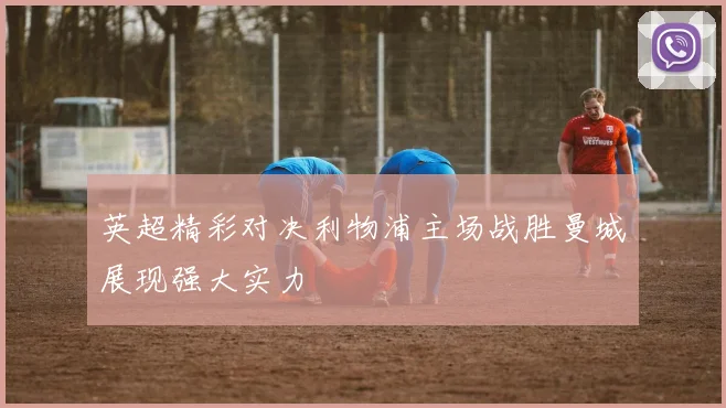 英超精彩对决利物浦主场战胜曼城展现强大实力