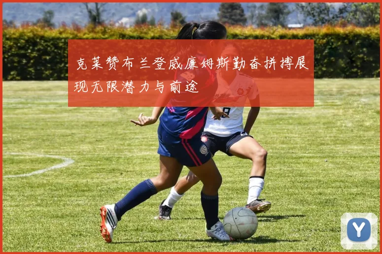 克莱赞布兰登威廉姆斯勤奋拼搏展现无限潜力与前途