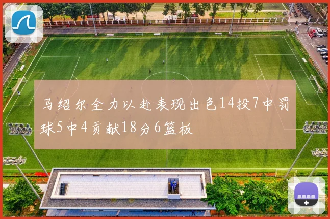 马绍尔全力以赴表现出色14投7中罚球5中4贡献18分6篮板