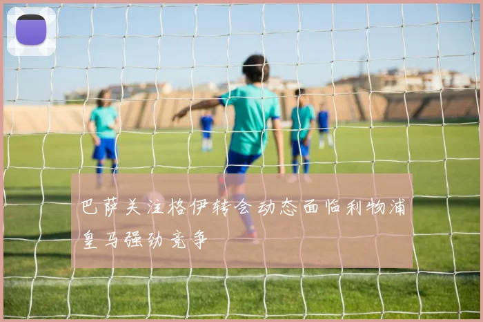 巴萨关注格伊转会动态面临利物浦皇马强劲竞争