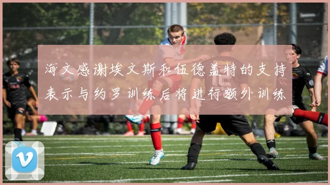 海文感谢埃文斯和伍德盖特的支持表示与约罗训练后将进行额外训练