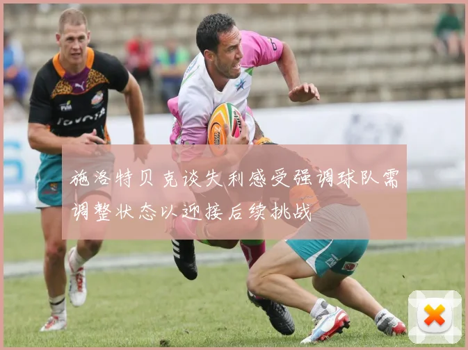 施洛特贝克谈失利感受强调球队需调整状态以迎接后续挑战