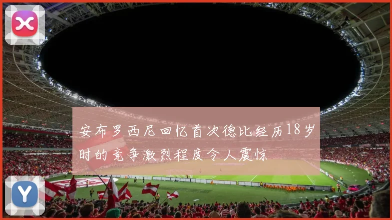 安布罗西尼回忆首次德比经历18岁时的竞争激烈程度令人震惊