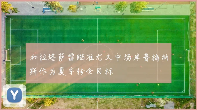加拉塔萨雷瞄准尤文中场库普梅纳斯作为夏季转会目标