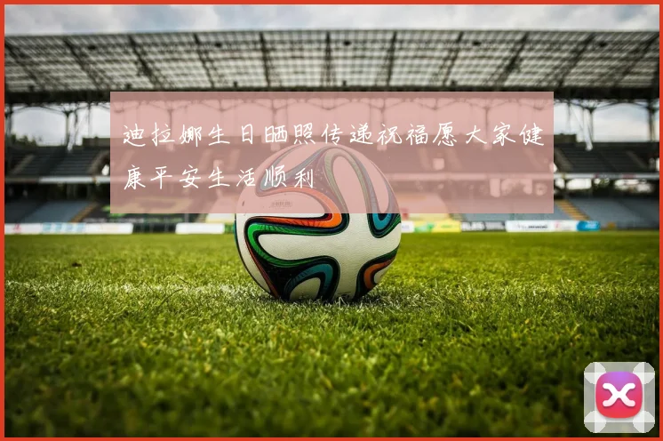 迪拉娜生日晒照传递祝福愿大家健康平安生活顺利