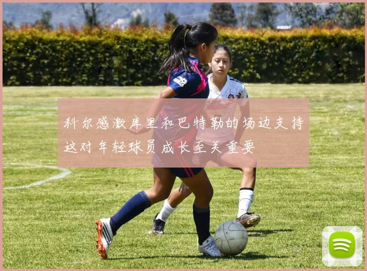 科尔感激库里和巴特勒的场边支持这对年轻球员成长至关重要