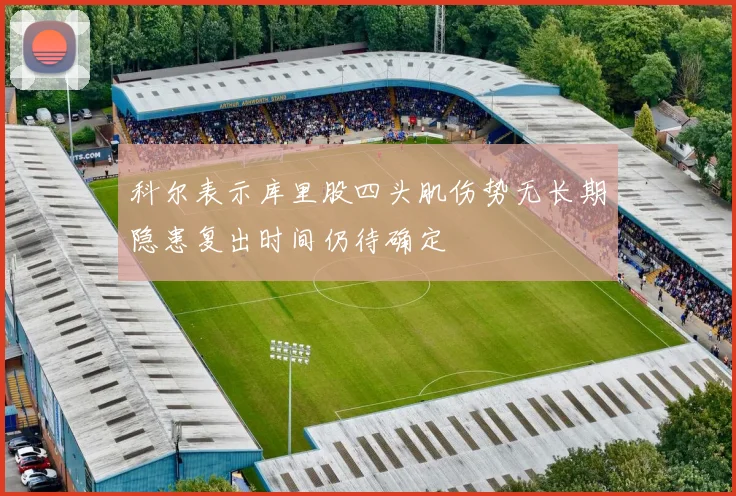 科尔表示库里股四头肌伤势无长期隐患复出时间仍待确定
