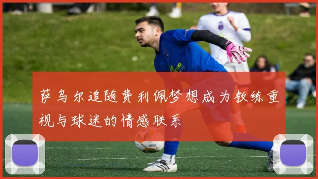 萨乌尔追随费利佩梦想成为教练重视与球迷的情感联系