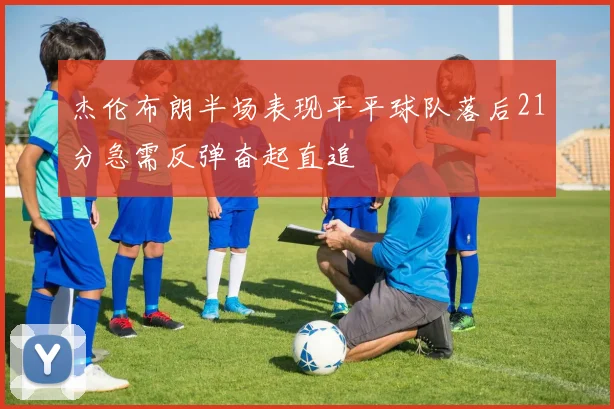 杰伦布朗半场表现平平球队落后21分急需反弹奋起直追
