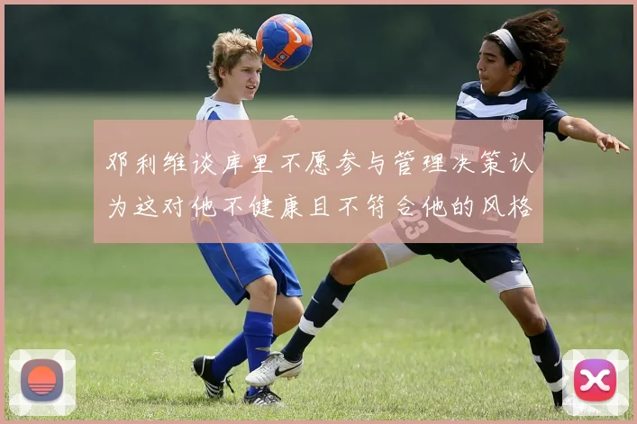 邓利维谈库里不愿参与管理决策认为这对他不健康且不符合他的风格