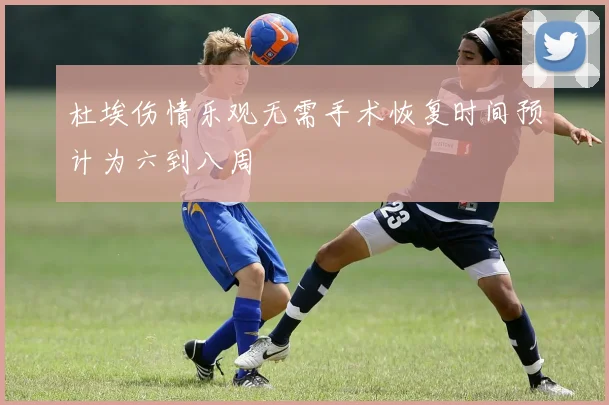 杜埃伤情乐观无需手术恢复时间预计为六到八周