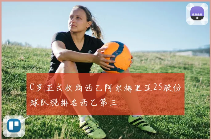 C罗正式收购西乙阿尔梅里亚25股份球队现排名西乙第三