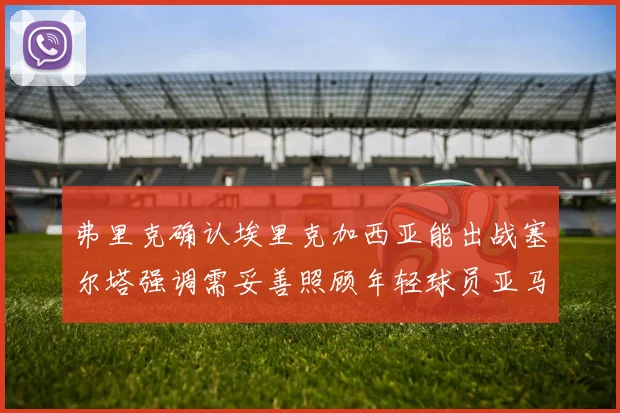 弗里克确认埃里克加西亚能出战塞尔塔强调需妥善照顾年轻球员亚马尔