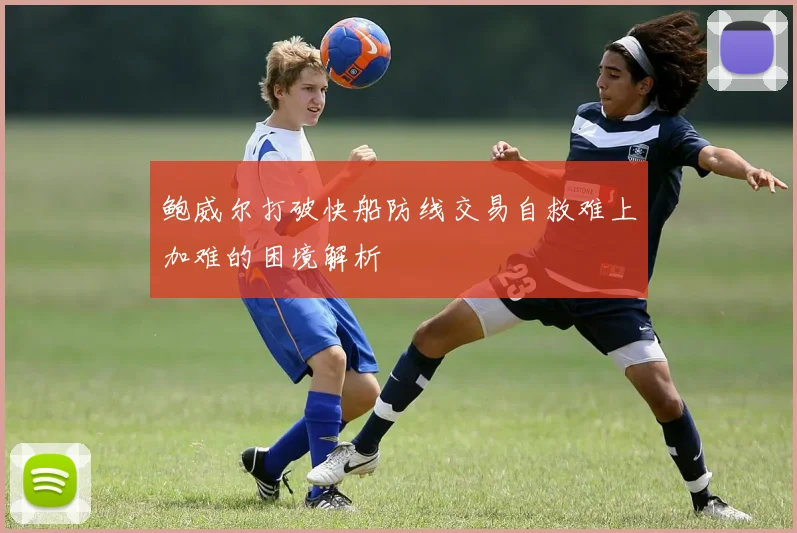 鲍威尔打破快船防线交易自救难上加难的困境解析