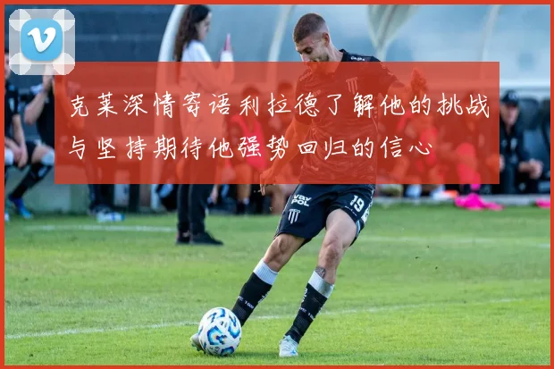 克莱深情寄语利拉德了解他的挑战与坚持期待他强势回归的信心