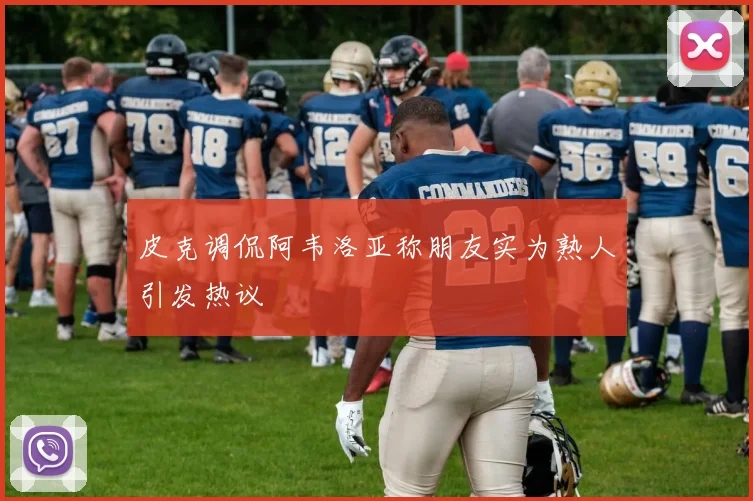 皮克调侃阿韦洛亚称朋友实为熟人引发热议