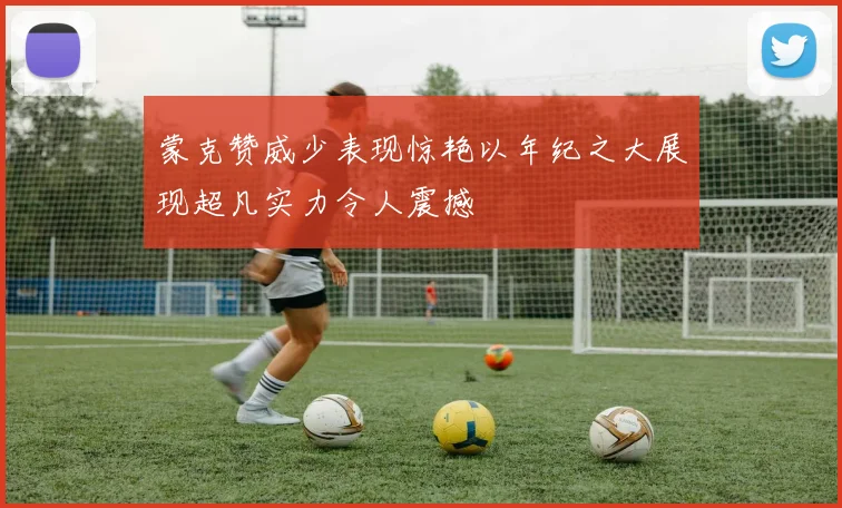 蒙克赞威少表现惊艳以年纪之大展现超凡实力令人震撼