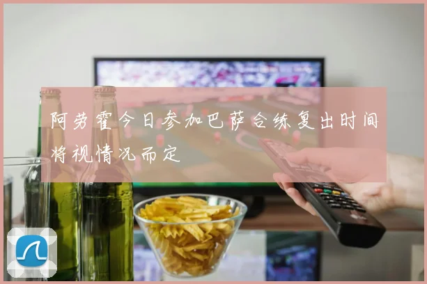 阿劳霍今日参加巴萨合练复出时间将视情况而定