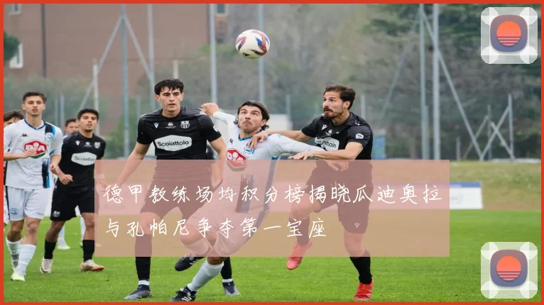 德甲教练场均积分榜揭晓瓜迪奥拉与孔帕尼争夺第一宝座