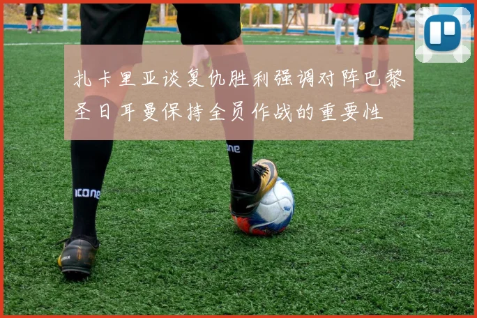 扎卡里亚谈复仇胜利强调对阵巴黎圣日耳曼保持全员作战的重要性