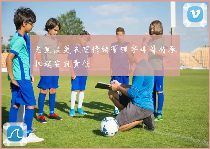 老里谈更衣室情绪管理字母哥将承担起安抚责任