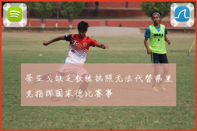 蒂亚戈缺乏教练执照无法代替弗里克指挥国家德比赛事