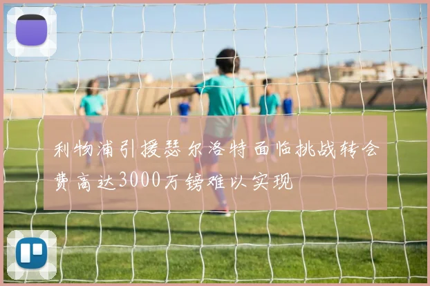 利物浦引援瑟尔洛特面临挑战转会费高达3000万镑难以实现