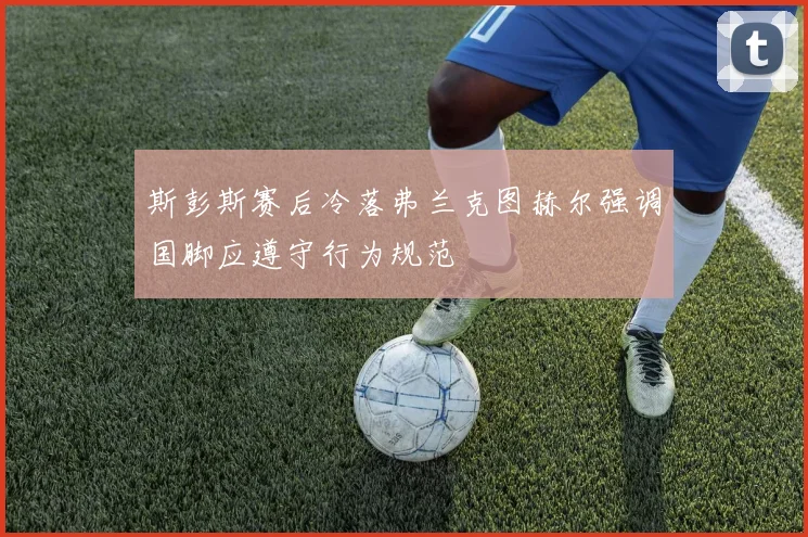 斯彭斯赛后冷落弗兰克图赫尔强调国脚应遵守行为规范
