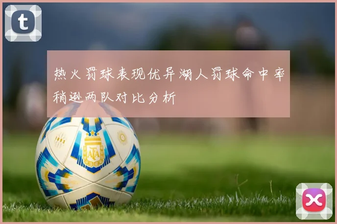 热火罚球表现优异湖人罚球命中率稍逊两队对比分析