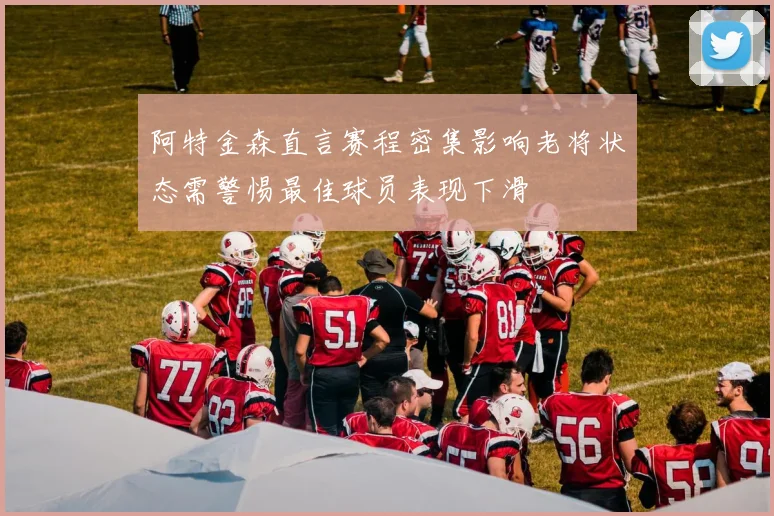 阿特金森直言赛程密集影响老将状态需警惕最佳球员表现下滑