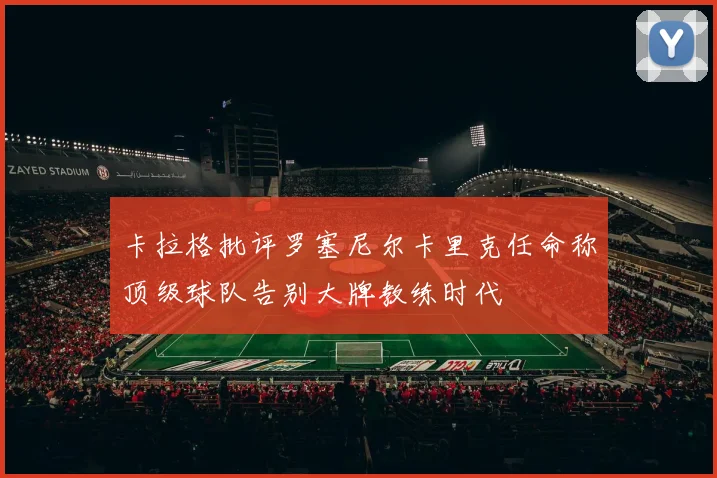 卡拉格批评罗塞尼尔卡里克任命称顶级球队告别大牌教练时代