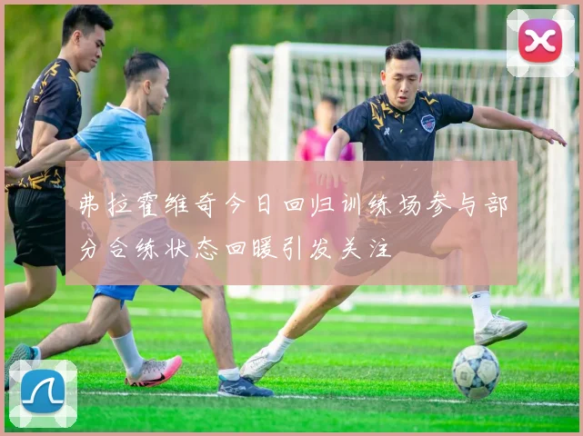 弗拉霍维奇今日回归训练场参与部分合练状态回暖引发关注
