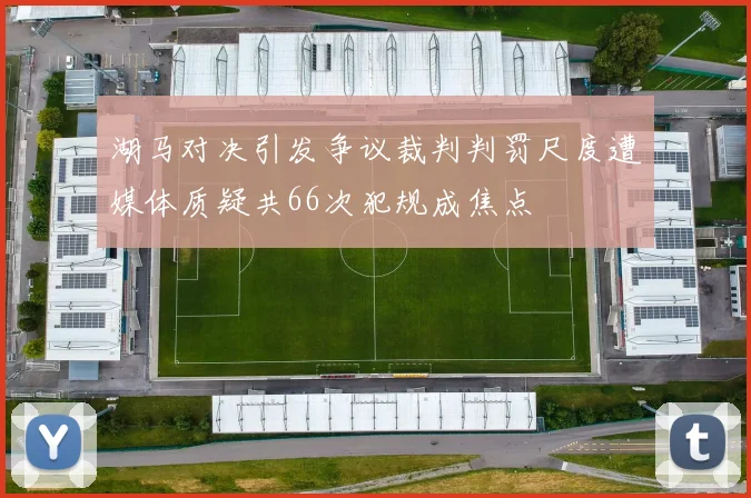 湖马对决引发争议裁判判罚尺度遭媒体质疑共66次犯规成焦点
