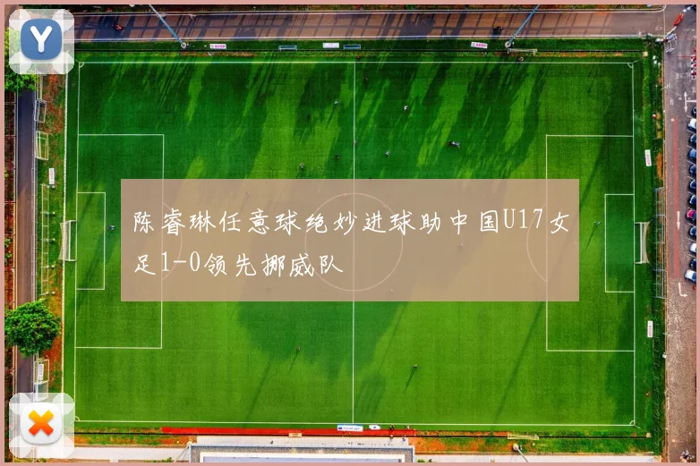 陈睿琳任意球绝妙进球助中国U17女足1-0领先挪威队