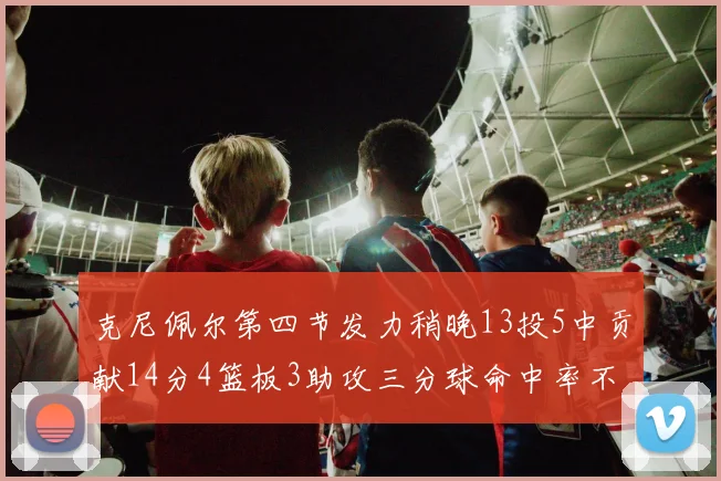克尼佩尔第四节发力稍晚13投5中贡献14分4篮板3助攻三分球命中率不佳