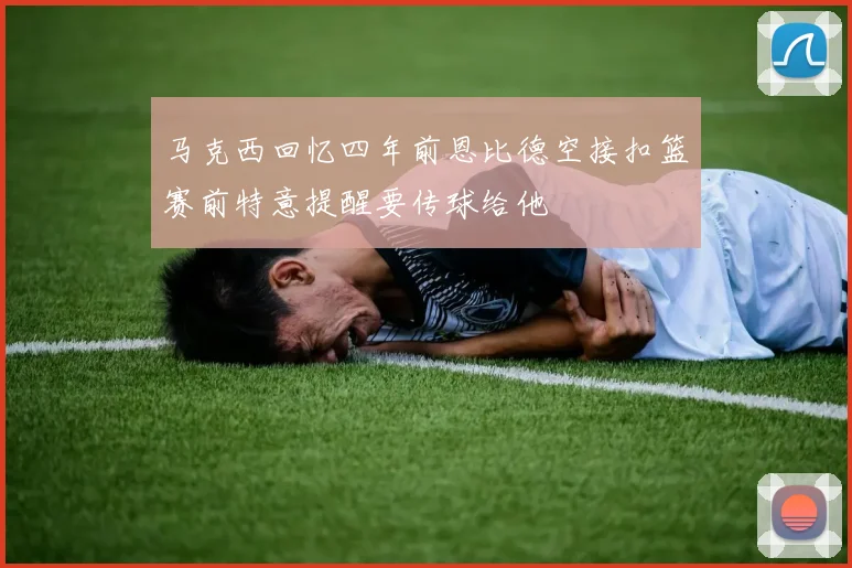 马克西回忆四年前恩比德空接扣篮赛前特意提醒要传球给他