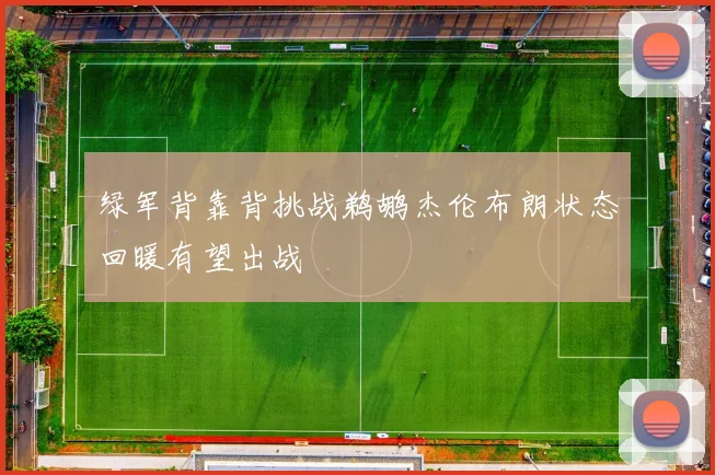 绿军背靠背挑战鹈鹕杰伦布朗状态回暖有望出战