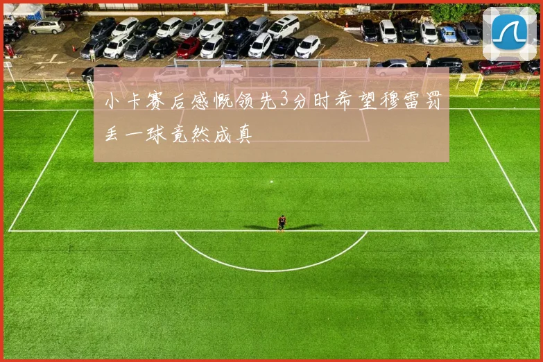 小卡赛后感慨领先3分时希望穆雷罚丢一球竟然成真