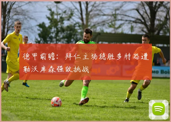 德甲前瞻：拜仁主场稳胜多特恐遭勒沃库森强敌挑战
