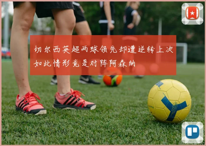 切尔西英超两球领先却遭逆转上次如此情形竟是对阵阿森纳
