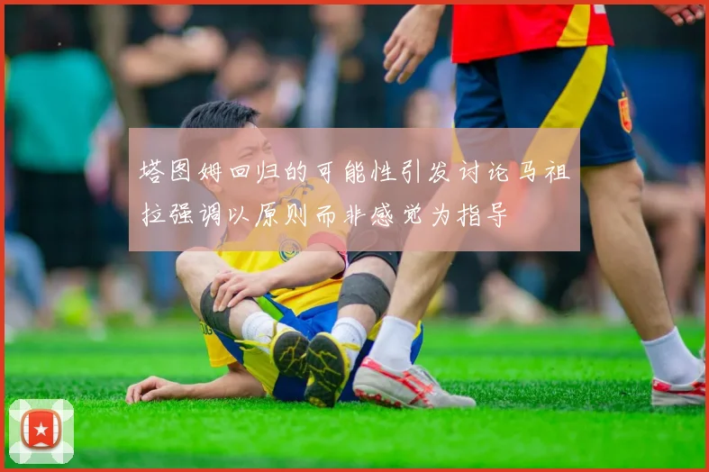 塔图姆回归的可能性引发讨论马祖拉强调以原则而非感觉为指导