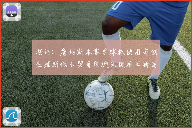 湖记：詹姆斯本赛季球权使用率创生涯新低东契奇则迎来使用率新高